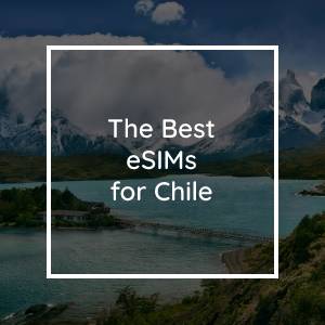 The 5 Best eSIMs for Chile in 2023